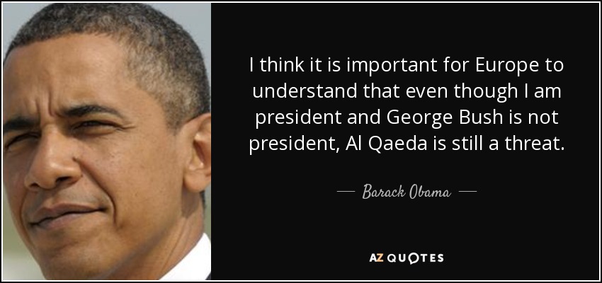 I think it is important for Europe to understand that even though I am president and George Bush is not president, Al Qaeda is still a threat. - Barack Obama