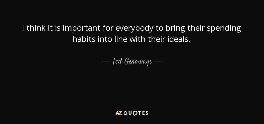 I think it is important for everybody to bring their spending habits into line with their ideals. - Ted Genoways
