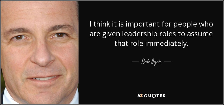 I think it is important for people who are given leadership roles to assume that role immediately. - Bob Iger