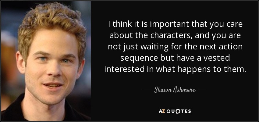 I think it is important that you care about the characters, and you are not just waiting for the next action sequence but have a vested interested in what happens to them. - Shawn Ashmore