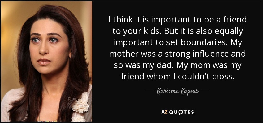 I think it is important to be a friend to your kids. But it is also equally important to set boundaries. My mother was a strong influence and so was my dad. My mom was my friend whom I couldn't cross. - Karisma Kapoor