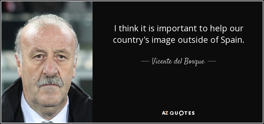 I think it is important to help our country's image outside of Spain. - Vicente del Bosque