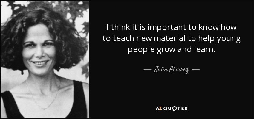 I think it is important to know how to teach new material to help young people grow and learn. - Julia Alvarez