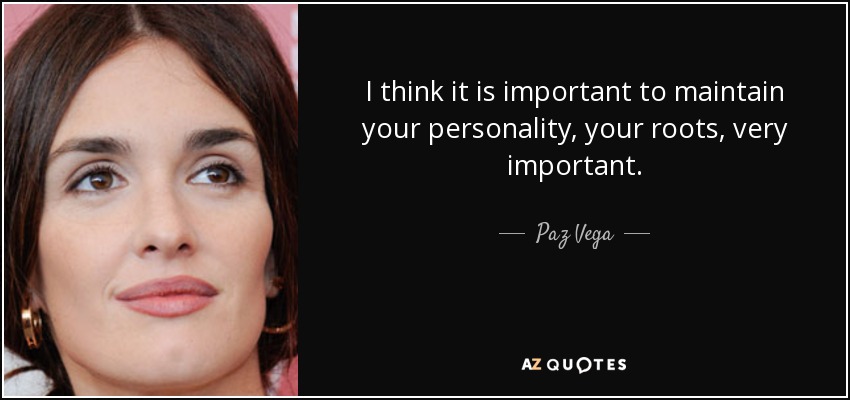 I think it is important to maintain your personality, your roots, very important. - Paz Vega