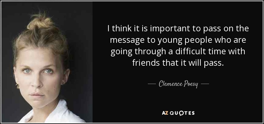 I think it is important to pass on the message to young people who are going through a difficult time with friends that it will pass. - Clemence Poesy