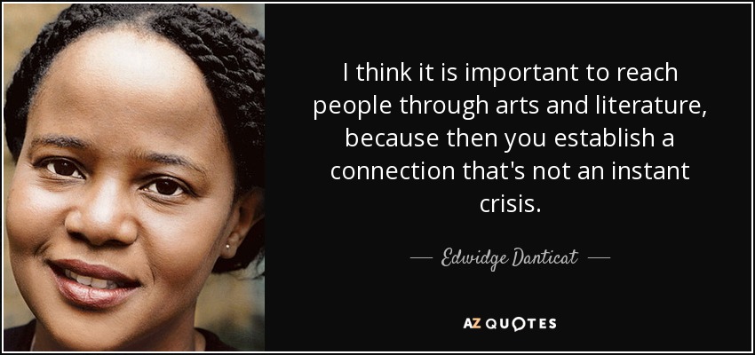 I think it is important to reach people through arts and literature, because then you establish a connection that's not an instant crisis. - Edwidge Danticat