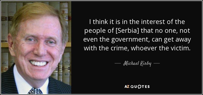 I think it is in the interest of the people of [Serbia] that no one, not even the government, can get away with the crime, whoever the victim. - Michael Kirby