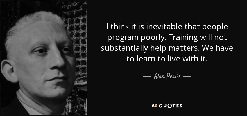 I think it is inevitable that people program poorly. Training will not substantially help matters. We have to learn to live with it. - Alan Perlis