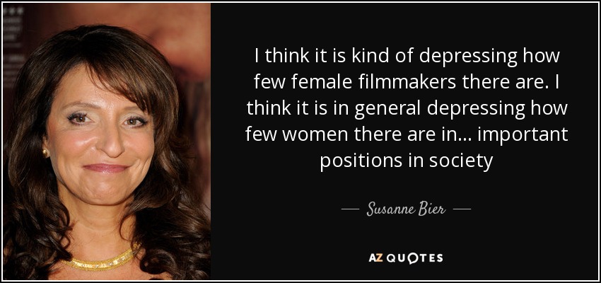 I think it is kind of depressing how few female filmmakers there are. I think it is in general depressing how few women there are in ... important positions in society - Susanne Bier