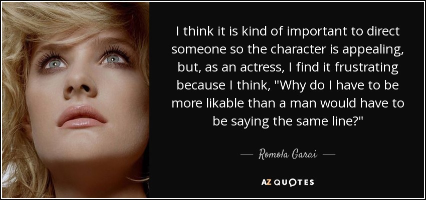 I think it is kind of important to direct someone so the character is appealing, but, as an actress, I find it frustrating because I think, 