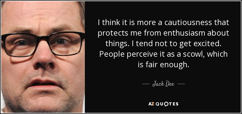I think it is more a cautiousness that protects me from enthusiasm about things. I tend not to get excited. People perceive it as a scowl, which is fair enough. - Jack Dee