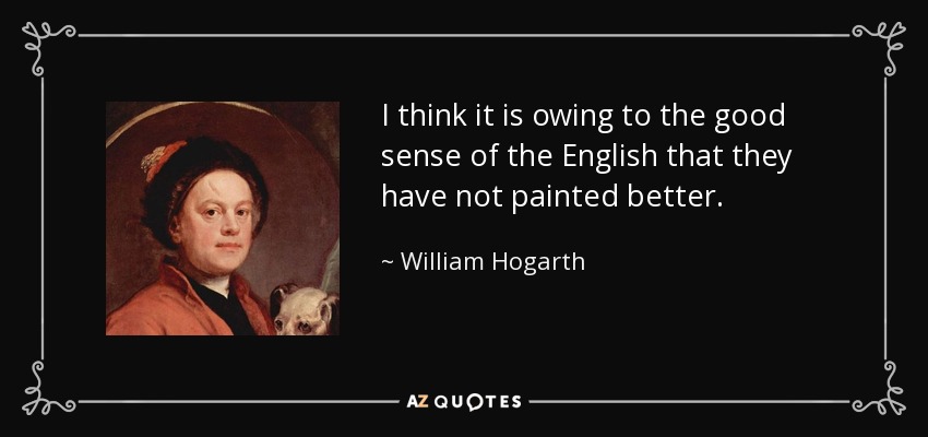 I think it is owing to the good sense of the English that they have not painted better. - William Hogarth