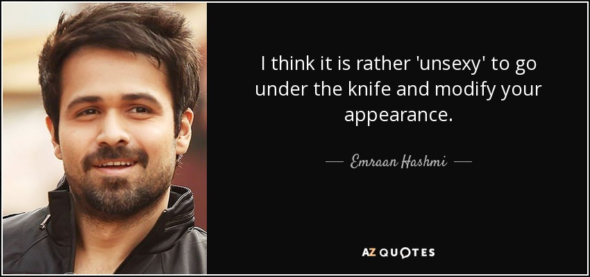 I think it is rather 'unsexy' to go under the knife and modify your appearance. - Emraan Hashmi