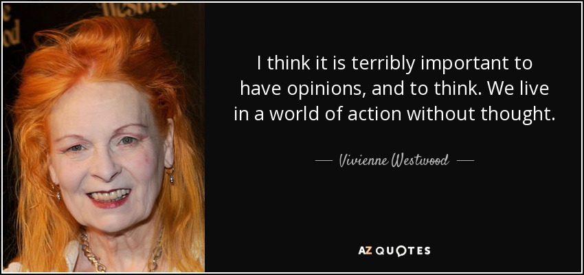 I think it is terribly important to have opinions, and to think. We live in a world of action without thought. - Vivienne Westwood