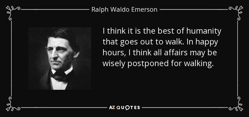 I think it is the best of humanity that goes out to walk. In happy hours, I think all affairs may be wisely postponed for walking. - Ralph Waldo Emerson