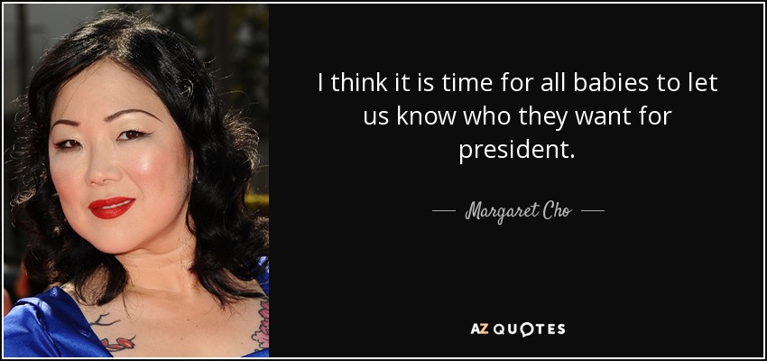 I think it is time for all babies to let us know who they want for president. - Margaret Cho