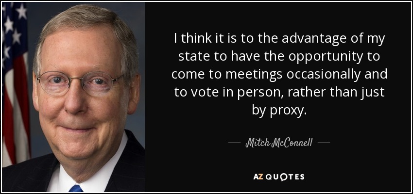 I think it is to the advantage of my state to have the opportunity to come to meetings occasionally and to vote in person, rather than just by proxy. - Mitch McConnell