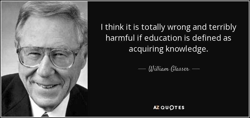 I think it is totally wrong and terribly harmful if education is defined as acquiring knowledge. - William Glasser