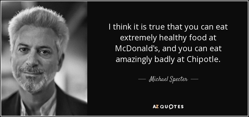 I think it is true that you can eat extremely healthy food at McDonald's, and you can eat amazingly badly at Chipotle. - Michael Specter