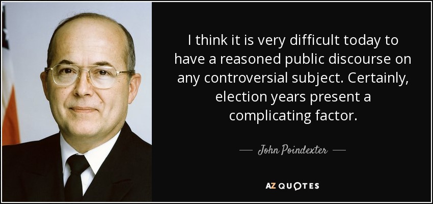 I think it is very difficult today to have a reasoned public discourse on any controversial subject. Certainly, election years present a complicating factor. - John Poindexter
