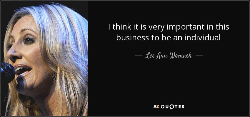 I think it is very important in this business to be an individual - Lee Ann Womack