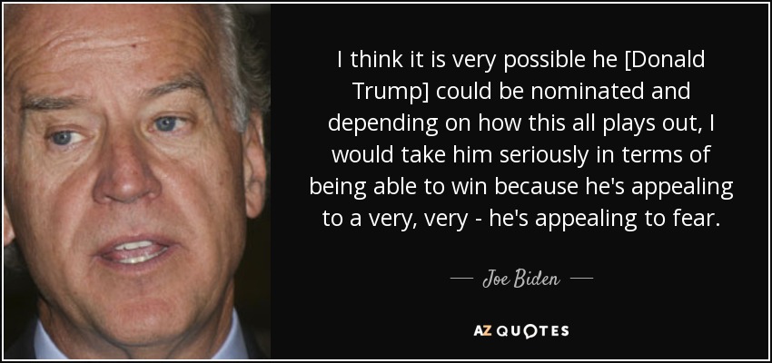 I think it is very possible he [Donald Trump] could be nominated and depending on how this all plays out, I would take him seriously in terms of being able to win because he's appealing to a very, very - he's appealing to fear. - Joe Biden