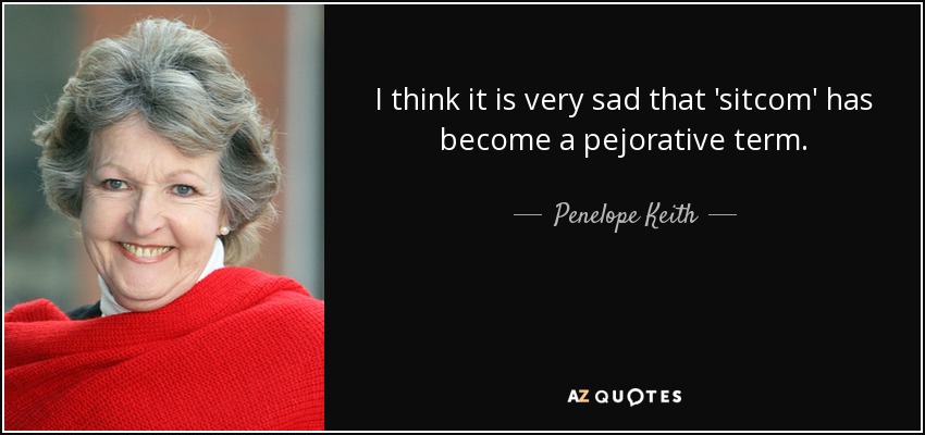 I think it is very sad that 'sitcom' has become a pejorative term. - Penelope Keith