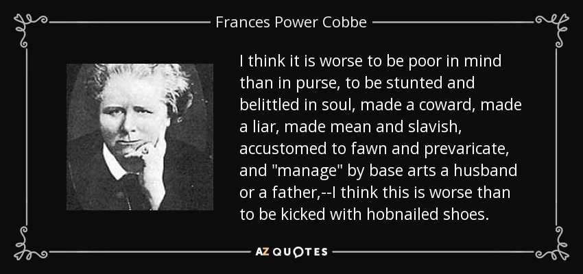 I think it is worse to be poor in mind than in purse, to be stunted and belittled in soul, made a coward, made a liar, made mean and slavish, accustomed to fawn and prevaricate, and 