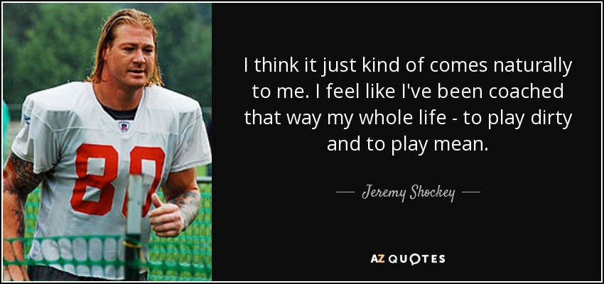 I think it just kind of comes naturally to me. I feel like I've been coached that way my whole life - to play dirty and to play mean. - Jeremy Shockey