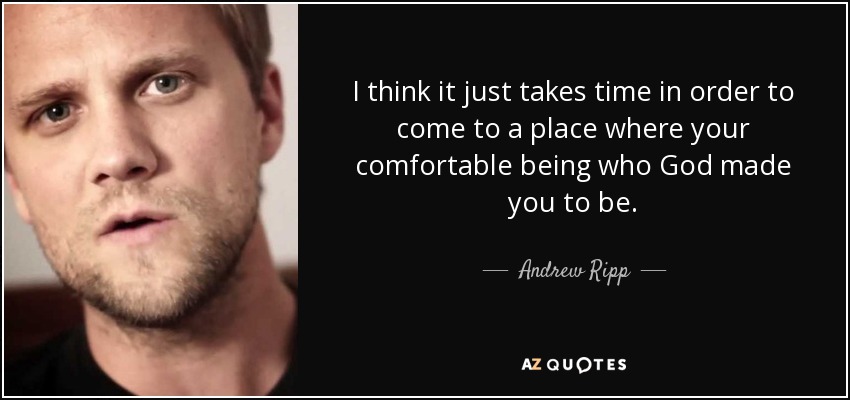 I think it just takes time in order to come to a place where your comfortable being who God made you to be. - Andrew Ripp