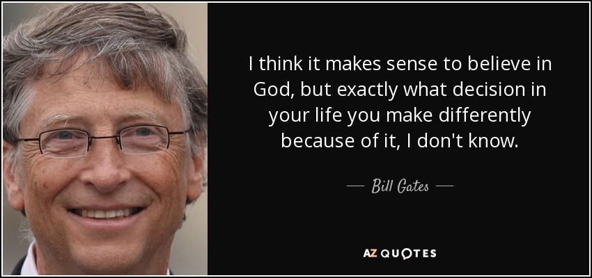I think it makes sense to believe in God, but exactly what decision in your life you make differently because of it, I don't know. - Bill Gates