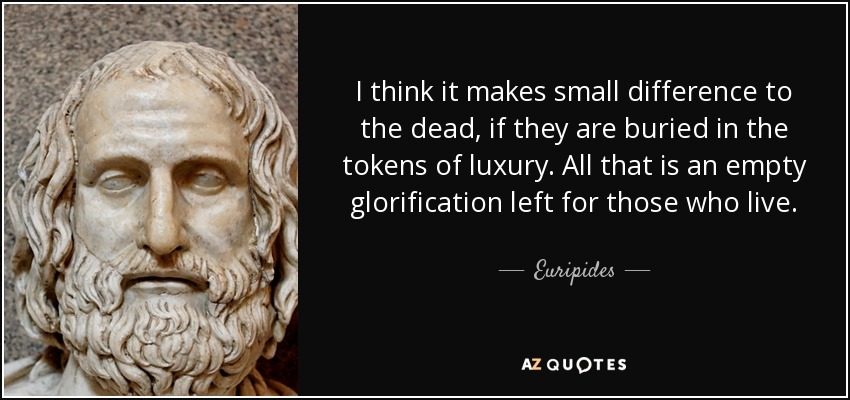 I think it makes small difference to the dead, if they are buried in the tokens of luxury. All that is an empty glorification left for those who live. - Euripides