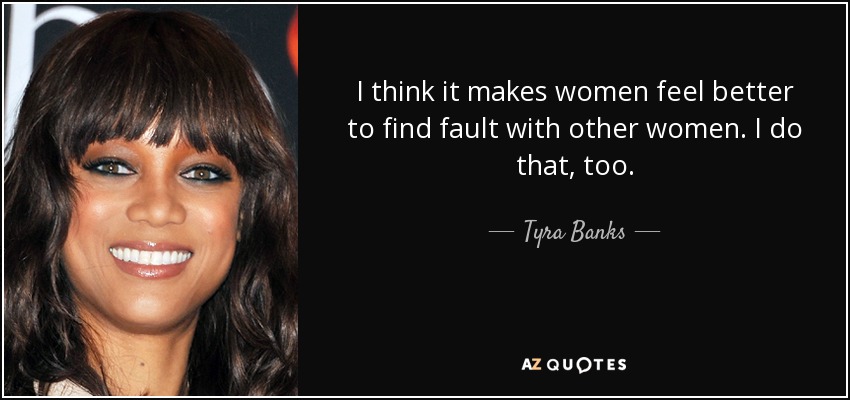 I think it makes women feel better to find fault with other women. I do that, too. - Tyra Banks