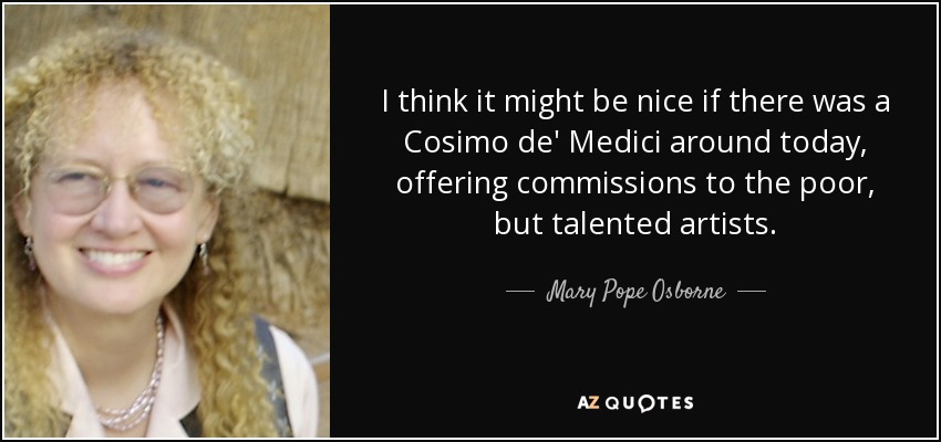 I think it might be nice if there was a Cosimo de' Medici around today, offering commissions to the poor, but talented artists. - Mary Pope Osborne