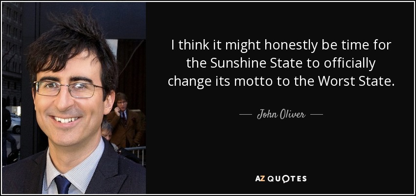 I think it might honestly be time for the Sunshine State to officially change its motto to the Worst State. - John Oliver