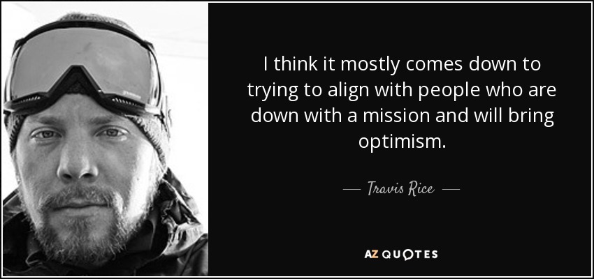 I think it mostly comes down to trying to align with people who are down with a mission and will bring optimism. - Travis Rice