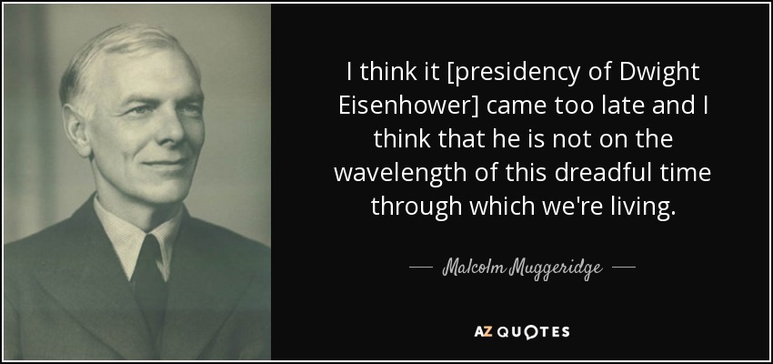 I think it [presidency of Dwight Eisenhower] came too late and I think that he is not on the wavelength of this dreadful time through which we're living. - Malcolm Muggeridge