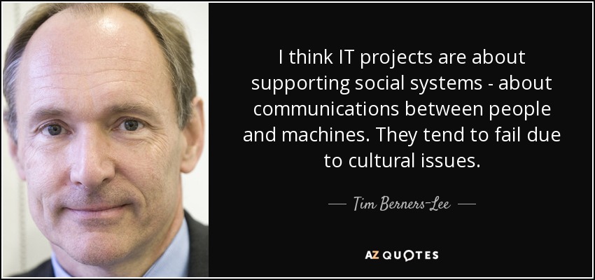 I think IT projects are about supporting social systems - about communications between people and machines. They tend to fail due to cultural issues. - Tim Berners-Lee
