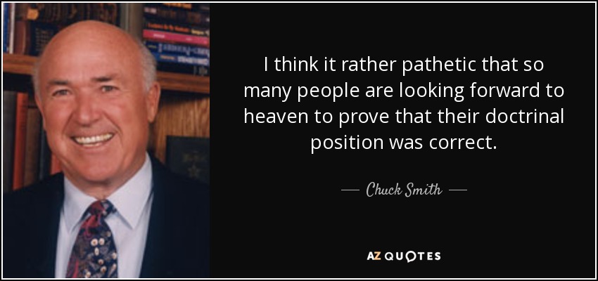 I think it rather pathetic that so many people are looking forward to heaven to prove that their doctrinal position was correct. - Chuck Smith
