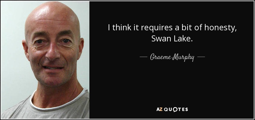 I think it requires a bit of honesty, Swan Lake. - Graeme Murphy