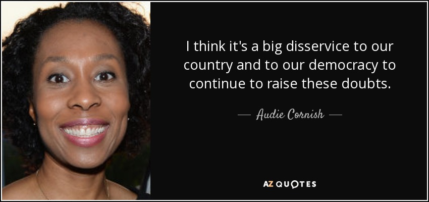 I think it's a big disservice to our country and to our democracy to continue to raise these doubts. - Audie Cornish