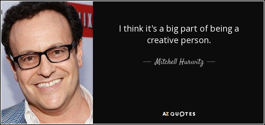 I think it's a big part of being a creative person. - Mitchell Hurwitz