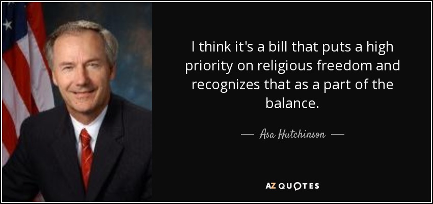 I think it's a bill that puts a high priority on religious freedom and recognizes that as a part of the balance. - Asa Hutchinson