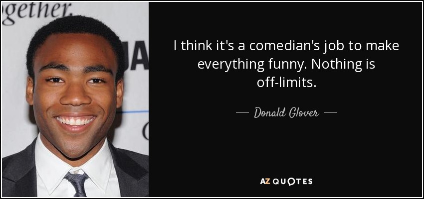 I think it's a comedian's job to make everything funny. Nothing is off-limits. - Donald Glover