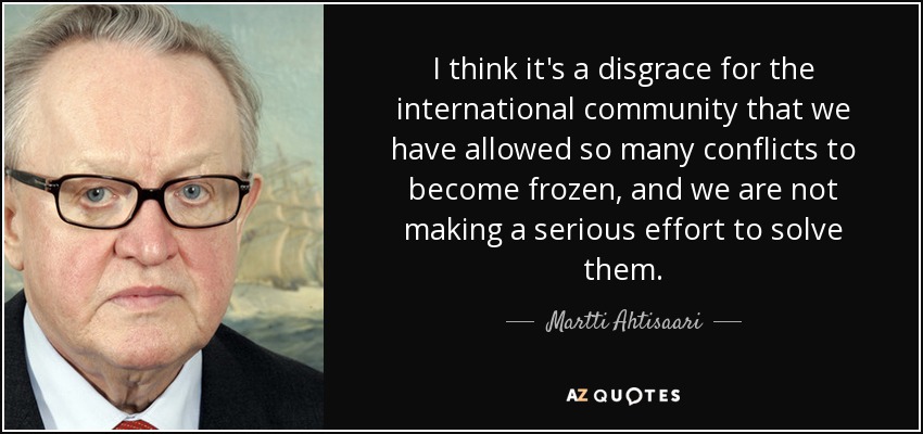 I think it's a disgrace for the international community that we have allowed so many conflicts to become frozen, and we are not making a serious effort to solve them. - Martti Ahtisaari