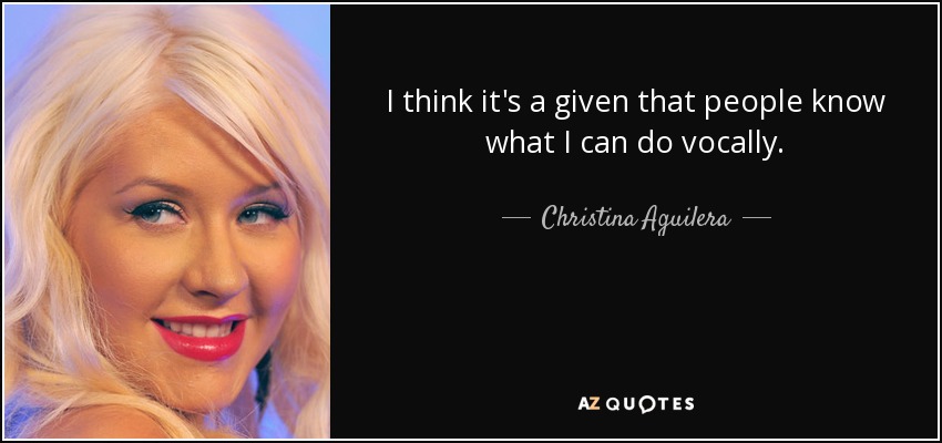 I think it's a given that people know what I can do vocally. - Christina Aguilera