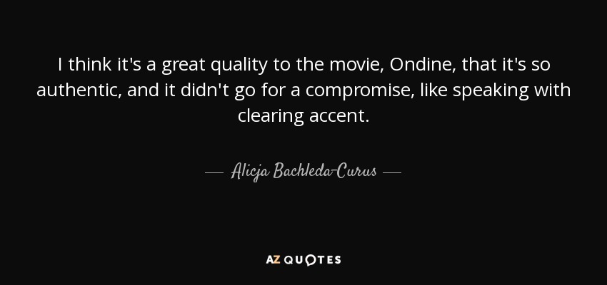 I think it's a great quality to the movie, Ondine, that it's so authentic, and it didn't go for a compromise, like speaking with clearing accent. - Alicja Bachleda-Curus