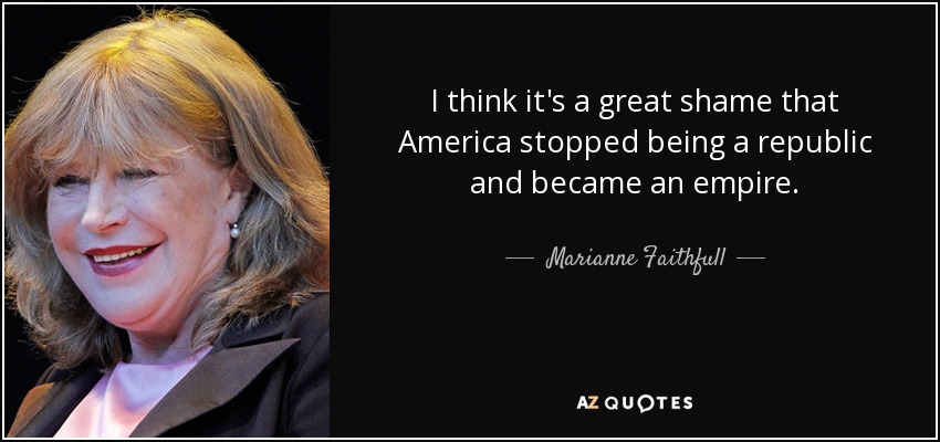 I think it's a great shame that America stopped being a republic and became an empire. - Marianne Faithfull