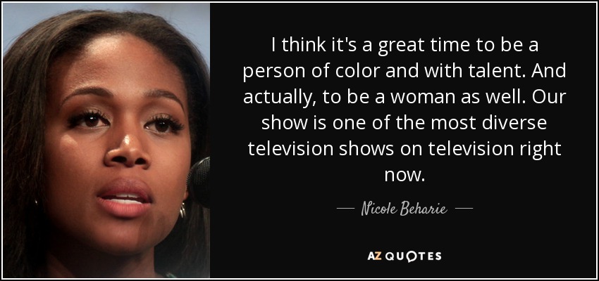 I think it's a great time to be a person of color and with talent. And actually, to be a woman as well. Our show is one of the most diverse television shows on television right now. - Nicole Beharie