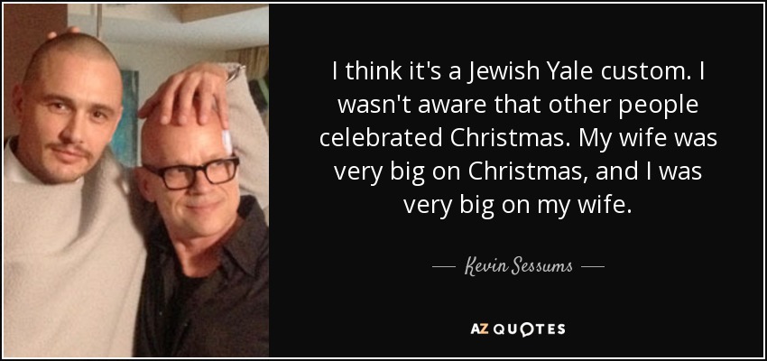 I think it's a Jewish Yale custom. I wasn't aware that other people celebrated Christmas. My wife was very big on Christmas, and I was very big on my wife. - Kevin Sessums